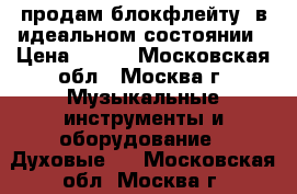 продам блокфлейту. в идеальном состоянии › Цена ­ 600 - Московская обл., Москва г. Музыкальные инструменты и оборудование » Духовые   . Московская обл.,Москва г.